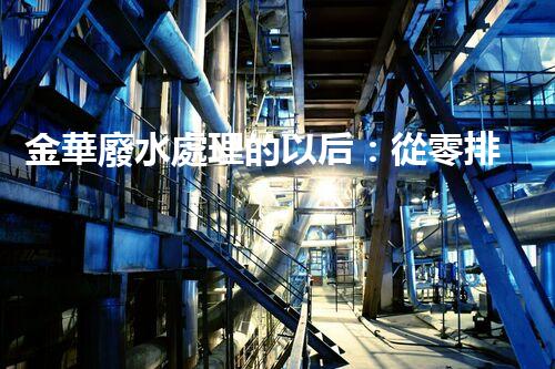 金華廢水處理的以后：從零排放到生態(tài)再生？